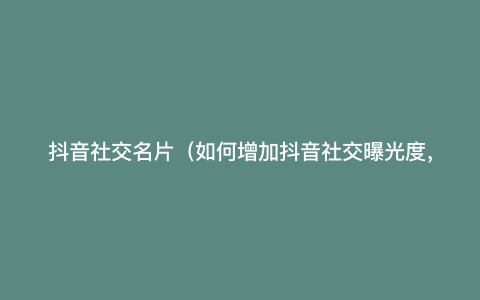 抖音社交名片(如何增加抖音社交曝光度,名片制作技巧详解)