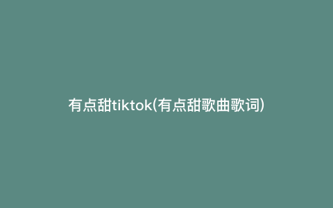 有点甜tiktok(有点甜歌曲歌词) 有点甜tiktok(有点甜歌曲歌词)