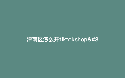 津南区怎么开tiktokshop—津南区如何) 津南区怎么开tiktokshop—津南区如何)