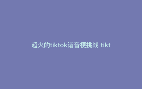 超火的tiktok谐音梗挑战 tiktok发音 超火的tiktok谐音梗挑战 tiktok发音