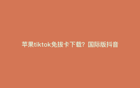苹果tiktok免拔卡下载?国际版抖音苹果怎么用不拔卡