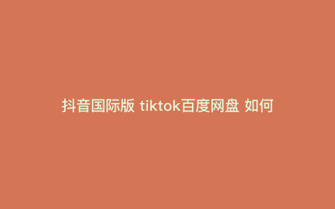 抖音国际版 tiktok百度网盘 如何下载tiktok抖音国际版