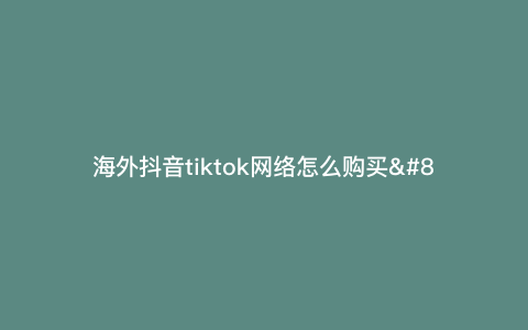 海外抖音tiktok网络怎么购买—海外抖音tiktok怎么注册) 海外抖音tiktok网络怎么购买—海外抖音tiktok怎么注册)