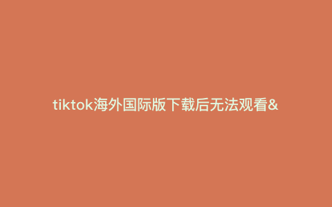tiktok海外国际版下载后无法观看---海外版tiktok看不了)