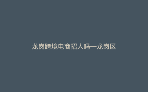 龙岗跨境电商招人吗—龙岗区支持跨境电商发展政策) 龙岗跨境电商招人吗—龙岗区支持跨境电商发展政策)