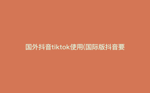 国外抖音tiktok使用(国际版抖音要怎么才能正常观看) 国外抖音tiktok使用(国际版抖音要怎么才能正常观看)