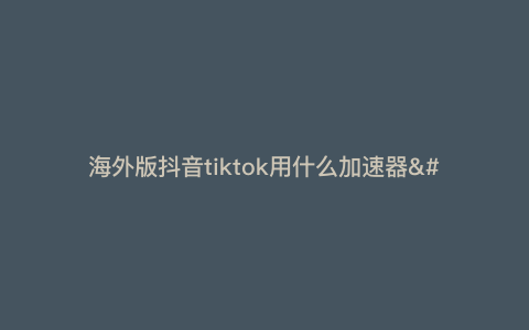 海外版抖音tiktok用什么加速器—海外版抖音tik tok) 海外版抖音tiktok用什么加速器—海外版抖音tik tok)