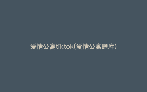 爱情公寓tiktok(爱情公寓题库) 爱情公寓tiktok(爱情公寓题库)