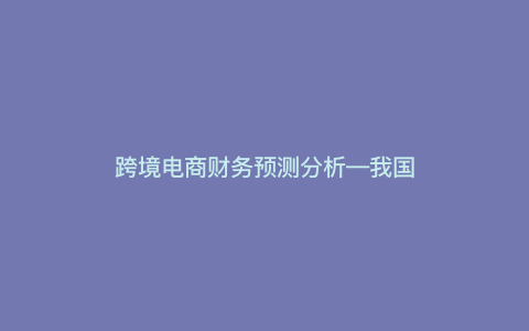 跨境电商财务预测分析—我国跨境电商企业的财务问题) 跨境电商财务预测分析—我国跨境电商企业的财务问题)