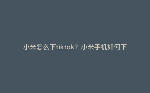 小米怎么下tiktok?小米手机如何下载tik