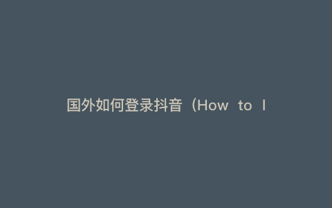 国外如何登录抖音(How to log in to TikTok)