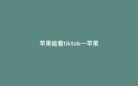 苹果能看tiktok—苹果能看tiktok吗) 苹果能看tiktok—苹果能看tiktok吗)