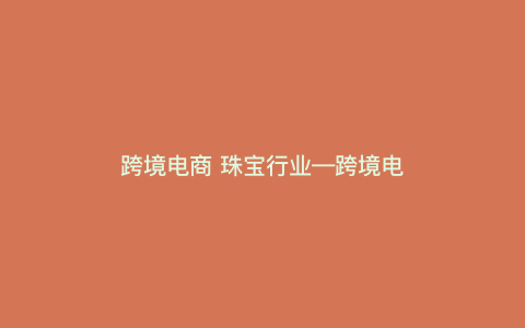 跨境电商 珠宝行业---跨境电商 珠宝行业发展前景)