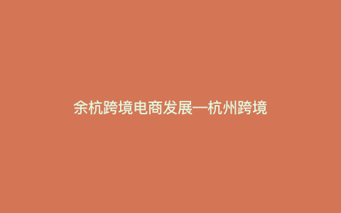 余杭跨境电商发展---杭州跨境电商综合试验区发展现状)