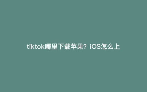 tiktok哪里下载苹果?iOS怎么上tiktok tiktok哪里下载苹果?iOS怎么上tiktok
