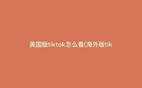 美国版tiktok怎么看(海外版tiktok官网入口) 美国版tiktok怎么看(海外版tiktok官网入口)