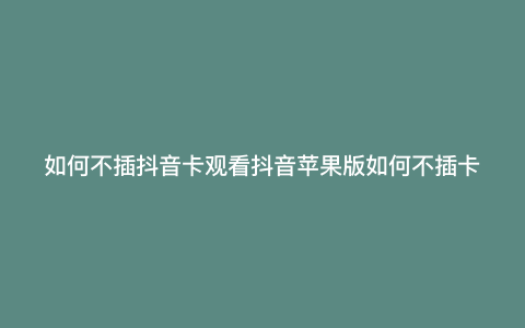 如何不插抖音卡观看抖音苹果版如何不插卡观看抖音 如何不插抖音卡观看抖音苹果版如何不插卡观看抖音