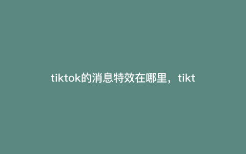 tiktok的消息特效在哪里,tiktok热点话题标签怎么查 tiktok的消息特效在哪里,tiktok热点话题标签怎么查