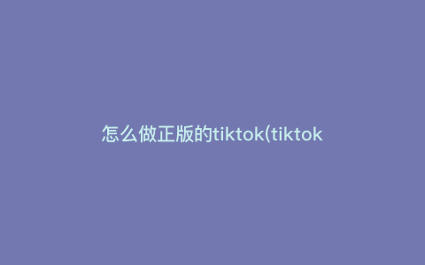 怎么做正版的tiktok(tiktok哪个才是正版) 怎么做正版的tiktok(tiktok哪个才是正版)