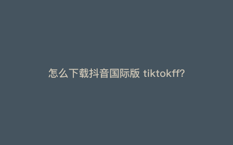 怎么下载抖音国际版 tiktokff?如何下载tiktok抖音国际版