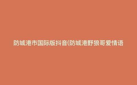 防城港市国际版抖音(防城港野狼哥爱情语录) 防城港市国际版抖音(防城港野狼哥爱情语录)