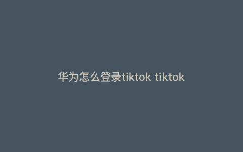 华为怎么登录tiktok tiktok华为国内使用方法 华为怎么登录tiktok tiktok华为国内使用方法