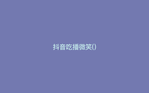 抖音吃播微笑()