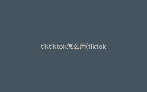 tiktiktok怎么用(tiktokvideo怎么用)