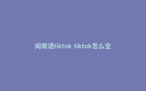 闽南语tiktok tiktok怎么全是中文 闽南语tiktok tiktok怎么全是中文