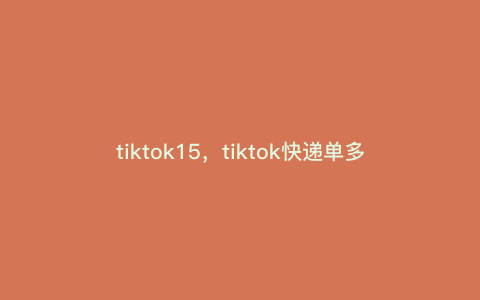 tiktok15,tiktok快递单多大 tiktok15,tiktok快递单多大