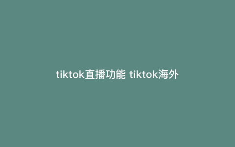 tiktok直播功能 tiktok海外直播需要什么条件 tiktok直播功能 tiktok海外直播需要什么条件