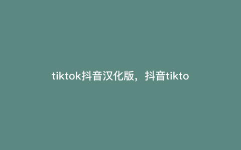 tiktok抖音汉化版,抖音tiktok国际版怎么设置中文 tiktok抖音汉化版,抖音tiktok国际版怎么设置中文