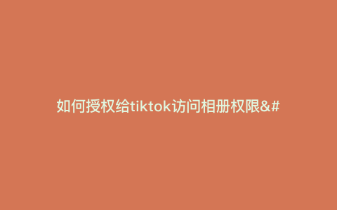 如何授权给tiktok访问相册权限—tiktok 访问) 如何授权给tiktok访问相册权限—tiktok 访问)