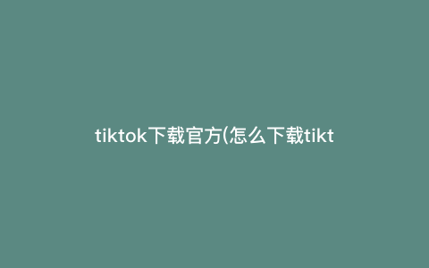 tiktok下载官方(怎么下载tiktok国际版) tiktok下载官方(怎么下载tiktok国际版)