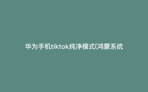 华为手机tiktok纯净模式(鸿蒙系统怎么装tiktok国际版) 华为手机tiktok纯净模式(鸿蒙系统怎么装tiktok国际版)