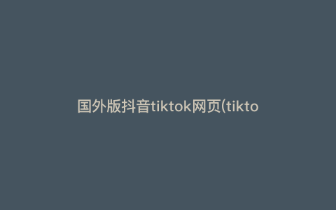 国外版抖音tiktok网页(tiktok国际版怎么看) 国外版抖音tiktok网页(tiktok国际版怎么看)