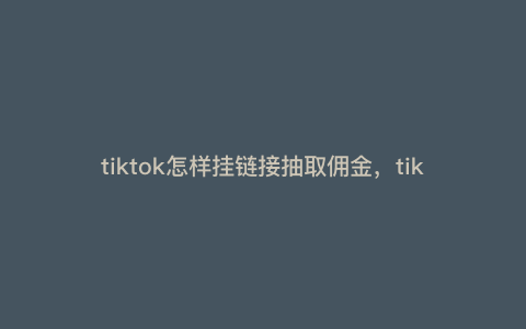tiktok怎样挂链接抽取佣金,tiktok带货佣金怎么提取