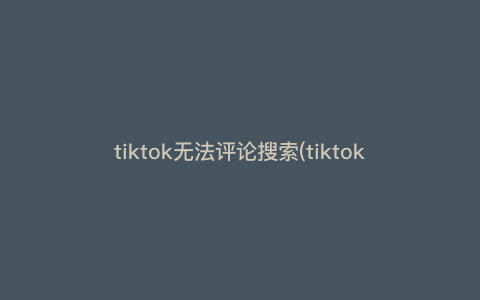 tiktok无法评论搜索(tiktok怎么不能评论) tiktok无法评论搜索(tiktok怎么不能评论)