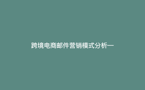 跨境电商邮件营销模式分析—跨境 邮件) 跨境电商邮件营销模式分析—跨境 邮件)