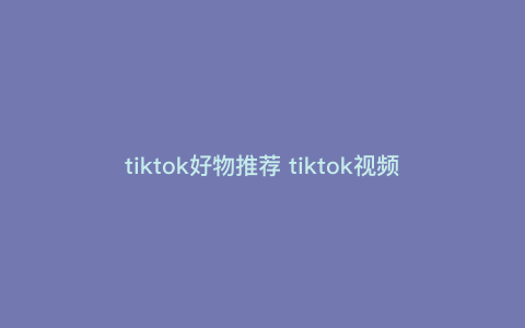 tiktok好物推荐 tiktok视频带货如何选品 tiktok好物推荐 tiktok视频带货如何选品
