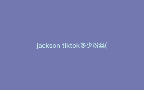 jackson tiktok多少粉丝(tiktok搜索的关键词) jackson tiktok多少粉丝(tiktok搜索的关键词)