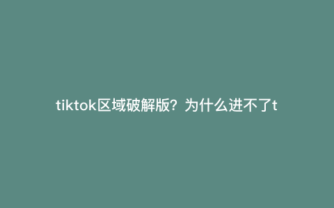 tiktok区域破解版?为什么进不了tiktok自打退出香港市场很多权限区域 tiktok区域破解版?为什么进不了tiktok自打退出香港市场很多权限区域