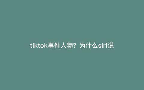 tiktok事件人物?为什么siri说tiktok创始人是马云 tiktok事件人物?为什么siri说tiktok创始人是马云
