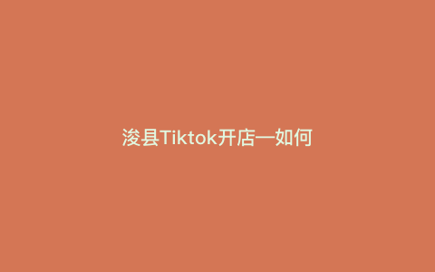 浚县Tiktok开店—如何在浚县开Tiktok店,详细说明开店流程和经验) 浚县Tiktok开店—如何在浚县开Tiktok店,详细说明开店流程和经验)
