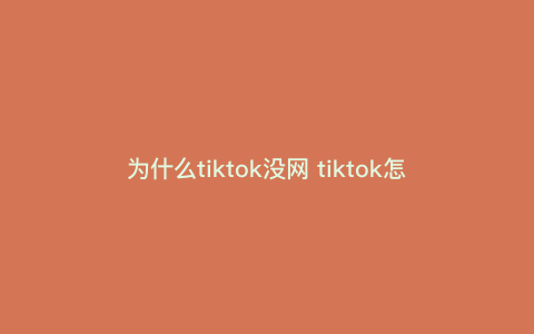 为什么tiktok没网 tiktok怎么没有网络连接 为什么tiktok没网 tiktok怎么没有网络连接
