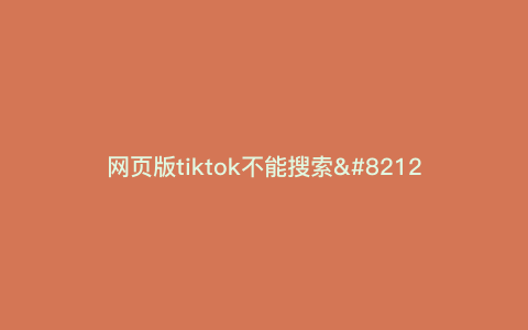 网页版tiktok不能搜索—tiktok网页版不能搜索) 网页版tiktok不能搜索—tiktok网页版不能搜索)