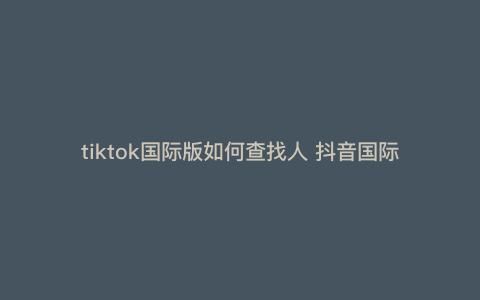 tiktok国际版如何查找人 抖音国际版怎么搜索用户 tiktok国际版如何查找人 抖音国际版怎么搜索用户