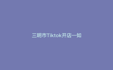 三明市Tiktok开店—如何开通Tiktok账号开启直播间,带你一步步做Tiktok直播店铺) 三明市Tiktok开店—如何开通Tiktok账号开启直播间,带你一步步做Tiktok直播店铺)