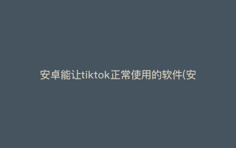 安卓能让tiktok正常使用的软件(安卓tik怎么加速) 安卓能让tiktok正常使用的软件(安卓tik怎么加速)
