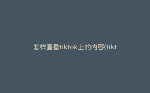 怎样查看tiktok上的内容(tiktok怎么看不到内容) 怎样查看tiktok上的内容(tiktok怎么看不到内容)